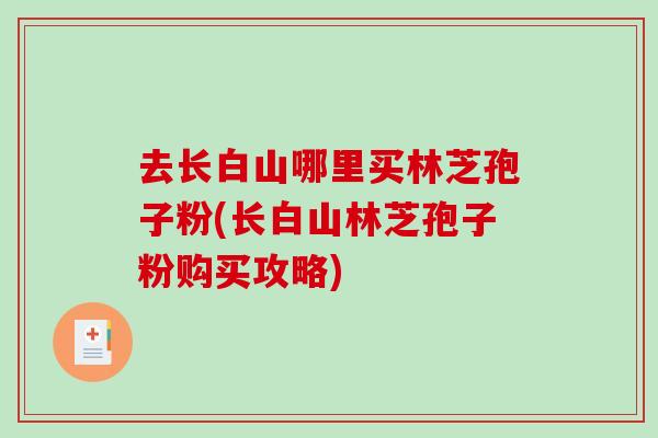去长白山哪里买林芝孢子粉(长白山林芝孢子粉购买攻略)