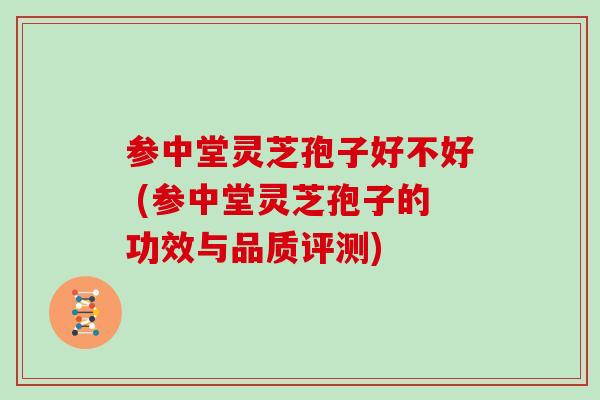 参中堂灵芝孢子好不好 (参中堂灵芝孢子的功效与品质评测)