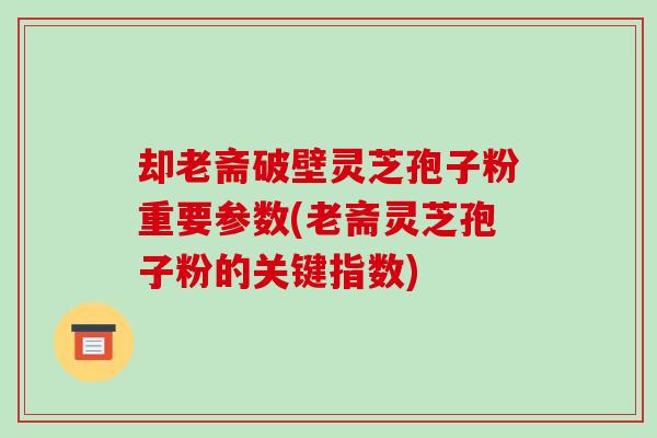 却老斋破壁灵芝孢子粉重要参数(老斋灵芝孢子粉的关键指数)