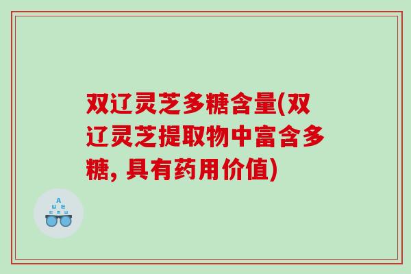双辽灵芝多糖含量(双辽灵芝提取物中富含多糖, 具有药用价值)