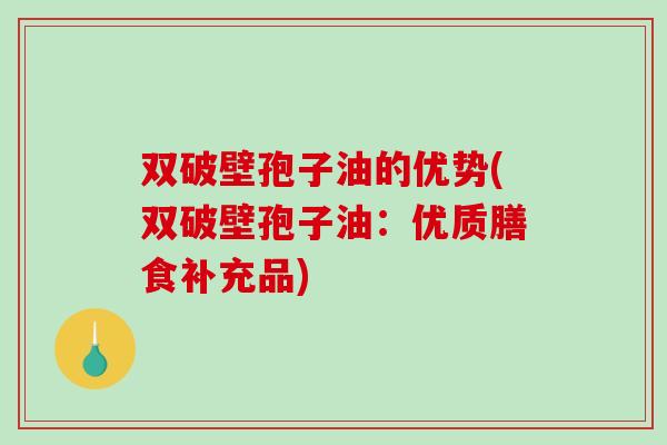 双破壁孢子油的优势(双破壁孢子油：优质膳食补充品)