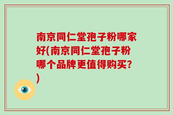 南京同仁堂孢子粉哪家好(南京同仁堂孢子粉哪个品牌更值得购买？)