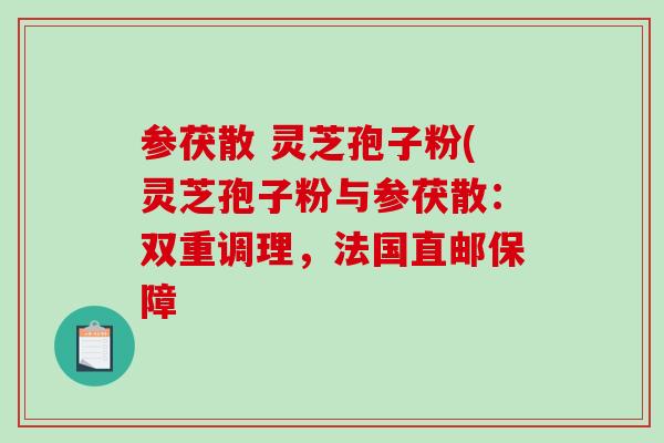 参茯散 灵芝孢子粉(灵芝孢子粉与参茯散：双重调理，法国直邮保障