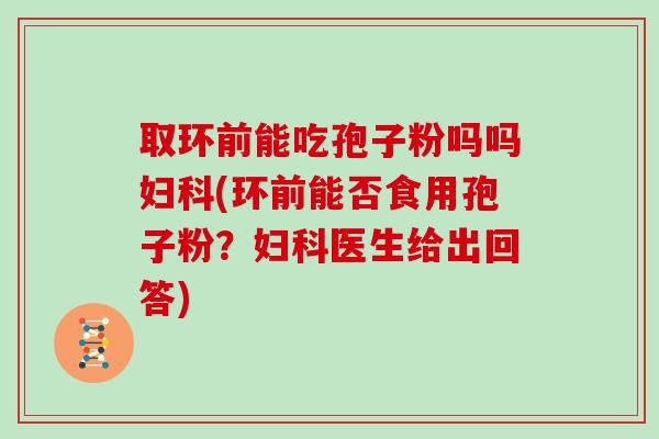 取环前能吃孢子粉吗吗妇科(环前能否食用孢子粉？妇科医生给出回答)