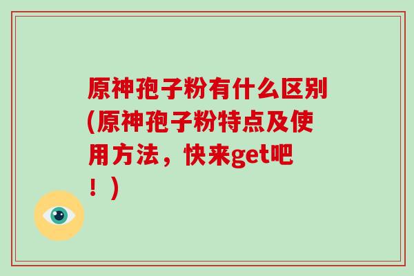 原神孢子粉有什么区别(原神孢子粉特点及使用方法，快来get吧！)