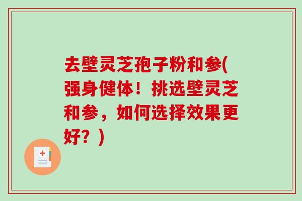 去壁灵芝孢子粉和参(强身健体！挑选壁灵芝和参，如何选择效果更好？)