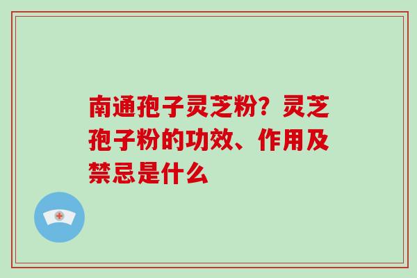 南通孢子灵芝粉？灵芝孢子粉的功效、作用及禁忌是什么