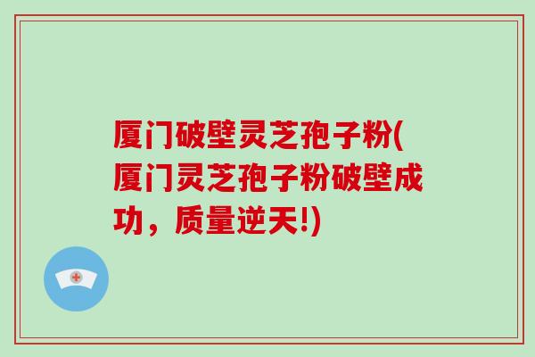 厦门破壁灵芝孢子粉(厦门灵芝孢子粉破壁成功，质量逆天!)