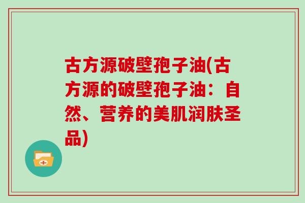 古方源破壁孢子油(古方源的破壁孢子油：自然、营养的美肌润肤圣品)