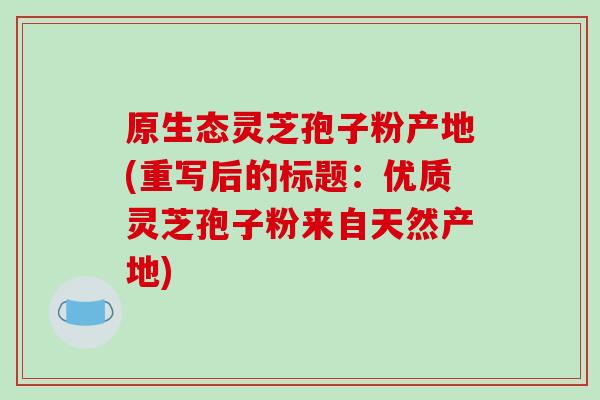 原生态灵芝孢子粉产地(重写后的标题：优质灵芝孢子粉来自天然产地)