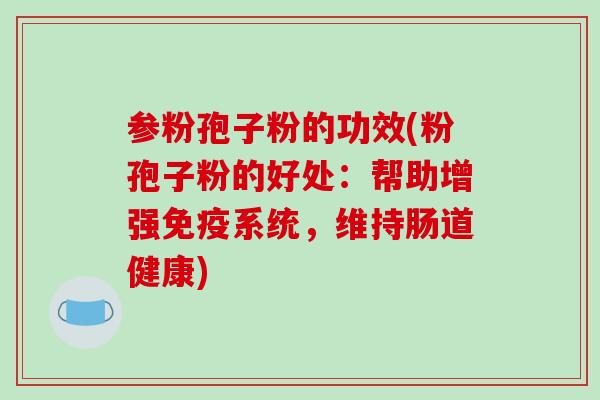 参粉孢子粉的功效(粉孢子粉的好处：帮助增强免疫系统，维持肠道健康)