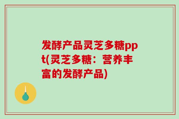 发酵产品灵芝多糖ppt(灵芝多糖：营养丰富的发酵产品)