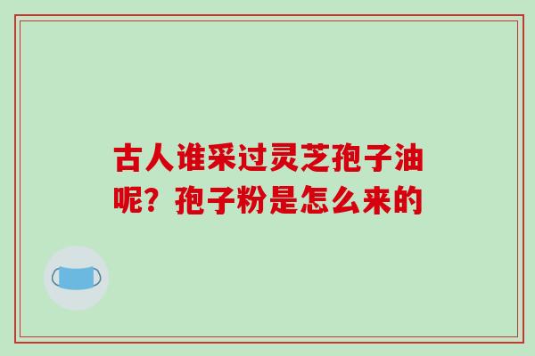 古人谁采过灵芝孢子油呢？孢子粉是怎么来的