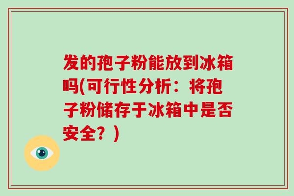 发的孢子粉能放到冰箱吗(可行性分析：将孢子粉储存于冰箱中是否安全？)