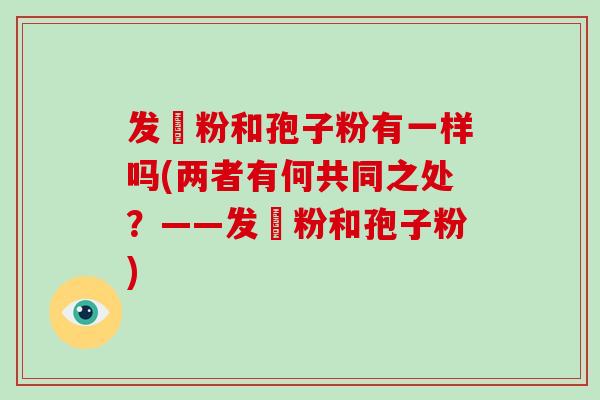 发粿粉和孢子粉有一样吗(两者有何共同之处？——发粿粉和孢子粉)