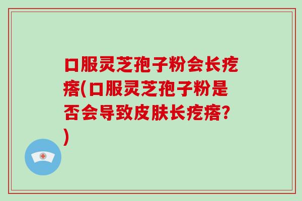 口服灵芝孢子粉会长疙瘩(口服灵芝孢子粉是否会导致长疙瘩？)