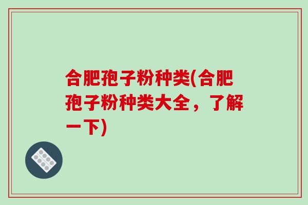 合肥孢子粉种类(合肥孢子粉种类大全，了解一下)