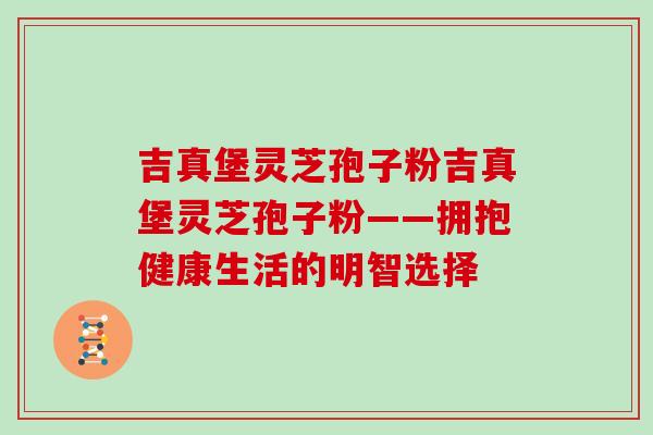 吉真堡灵芝孢子粉吉真堡灵芝孢子粉——拥抱健康生活的明智选择