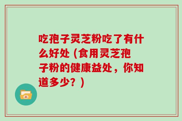 吃孢子灵芝粉吃了有什么好处 (食用灵芝孢子粉的健康益处，你知道多少？)