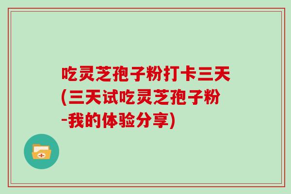 吃灵芝孢子粉打卡三天(三天试吃灵芝孢子粉-我的体验分享)