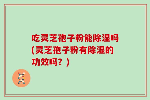 吃灵芝孢子粉能除湿吗(灵芝孢子粉有除湿的功效吗？)
