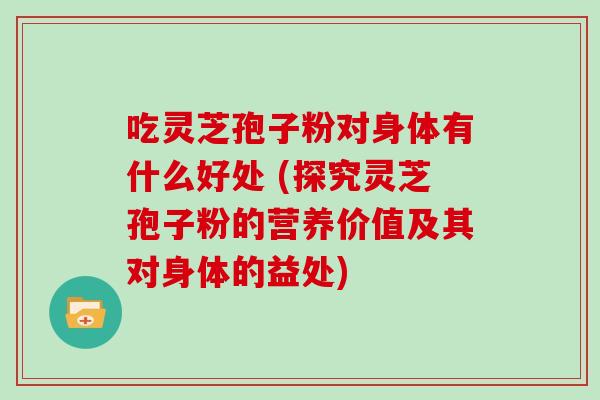 吃灵芝孢子粉对身体有什么好处 (探究灵芝孢子粉的营养价值及其对身体的益处)