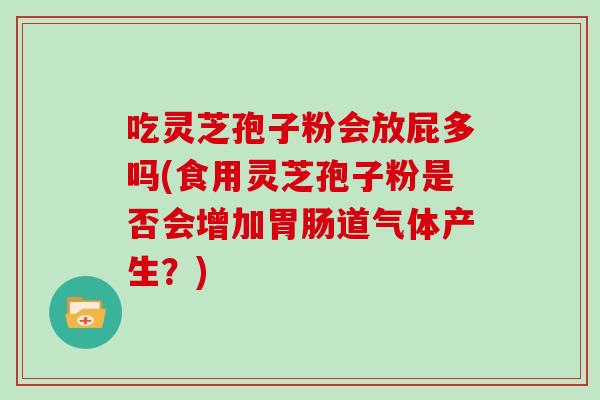吃灵芝孢子粉会放屁多吗(食用灵芝孢子粉是否会增加胃肠道气体产生？)