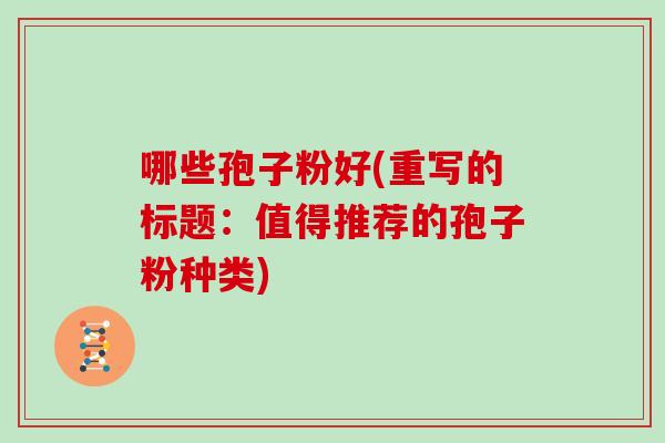 哪些孢子粉好(重写的标题：值得推荐的孢子粉种类)