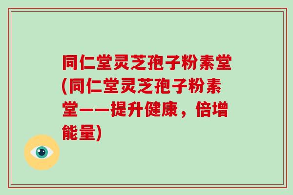 同仁堂灵芝孢子粉素堂(同仁堂灵芝孢子粉素堂——提升健康，倍增能量)