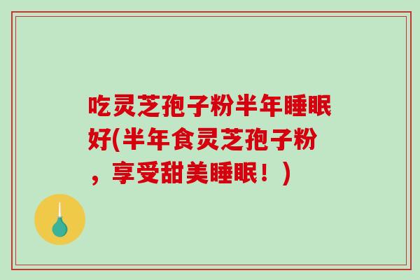 吃灵芝孢子粉半年睡眠好(半年食灵芝孢子粉，享受甜美睡眠！)