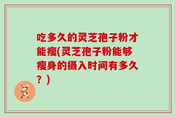 吃多久的灵芝孢子粉才能瘦(灵芝孢子粉能够瘦身的摄入时间有多久？)