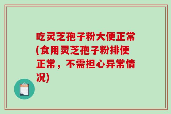 吃灵芝孢子粉大便正常(食用灵芝孢子粉排便正常，不需担心异常情况)
