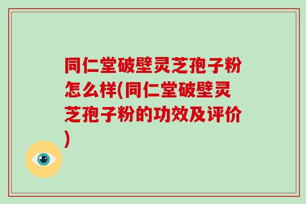 同仁堂破壁灵芝孢子粉怎么样(同仁堂破壁灵芝孢子粉的功效及评价)