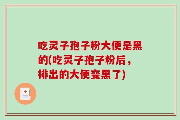 吃灵子孢子粉大便是黑的(吃灵子孢子粉后，排出的大便变黑了)