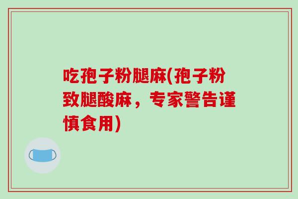 吃孢子粉腿麻(孢子粉致腿酸麻，专家警告谨慎食用)