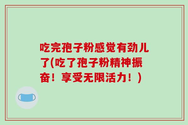 吃完孢子粉感觉有劲儿了(吃了孢子粉精神振奋！享受无限活力！)