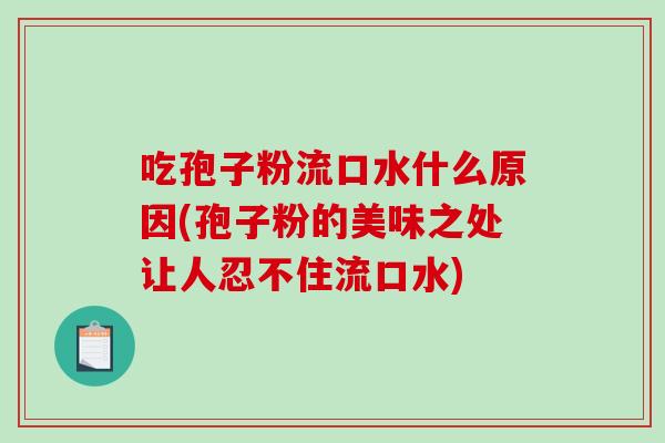吃孢子粉流口水什么原因(孢子粉的美味之处让人忍不住流口水)