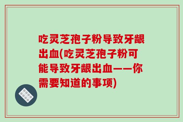 吃灵芝孢子粉导致牙龈出血(吃灵芝孢子粉可能导致牙龈出血——你需要知道的事项)