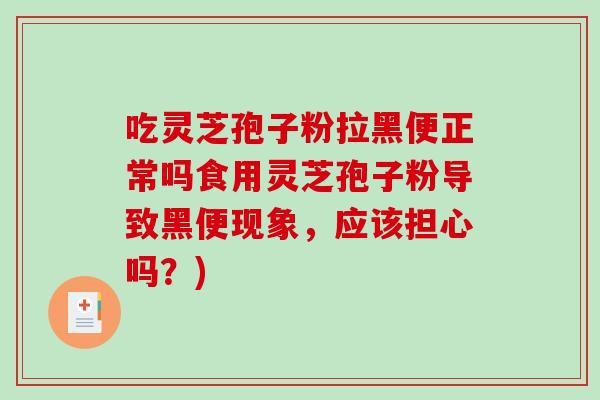 吃灵芝孢子粉拉黑便正常吗食用灵芝孢子粉导致黑便现象，应该担心吗？)