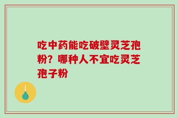 吃中药能吃破壁灵芝孢粉？哪种人不宜吃灵芝孢子粉