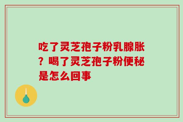 吃了灵芝孢子粉乳腺胀？喝了灵芝孢子粉是怎么回事