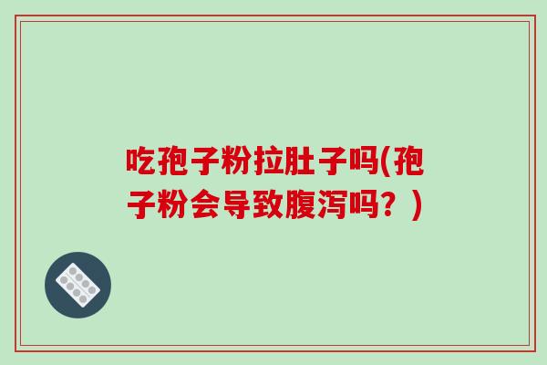 吃孢子粉拉肚子吗(孢子粉会导致腹泻吗？)