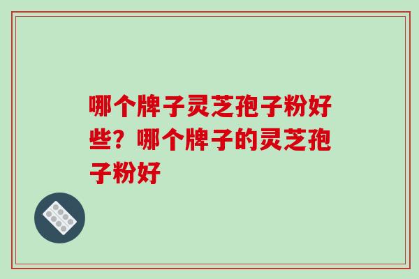 哪个牌子灵芝孢子粉好些？哪个牌子的灵芝孢子粉好
