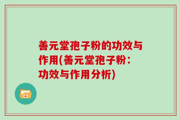 善元堂孢子粉的功效与作用(善元堂孢子粉：功效与作用分析)