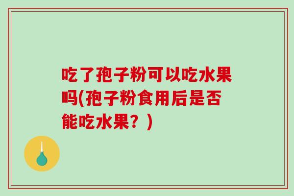吃了孢子粉可以吃水果吗(孢子粉食用后是否能吃水果？)