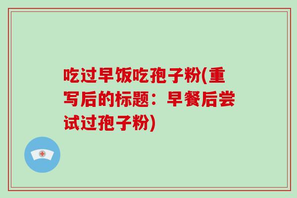 吃过早饭吃孢子粉(重写后的标题：早餐后尝试过孢子粉)