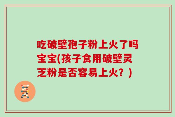 吃破壁孢子粉上火了吗宝宝(孩子食用破壁灵芝粉是否容易上火？)