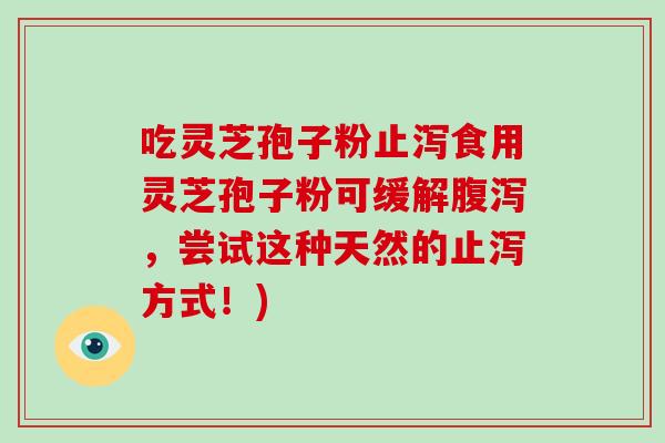 吃灵芝孢子粉止泻食用灵芝孢子粉可缓解腹泻，尝试这种天然的止泻方式！)