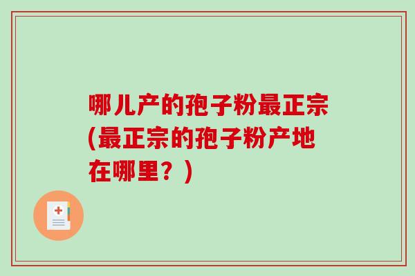 哪儿产的孢子粉正宗(正宗的孢子粉产地在哪里？)