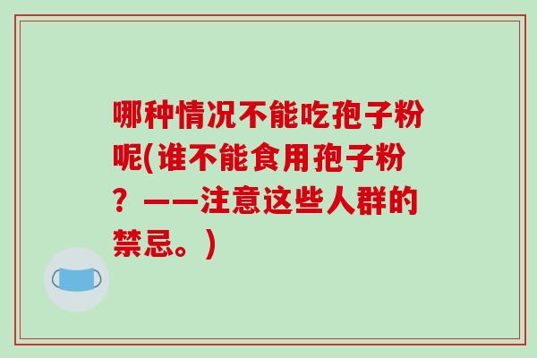 哪种情况不能吃孢子粉呢(谁不能食用孢子粉？——注意这些人群的禁忌。)